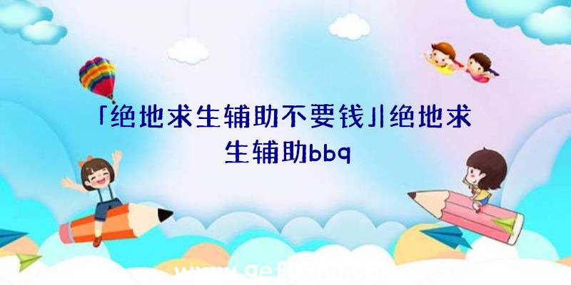 「绝地求生辅助不要钱」|绝地求生辅助bbq